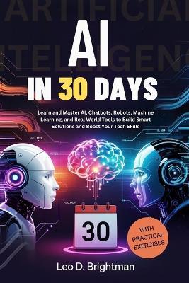 AI in 30 Days: Learn and Master AI, Chatbots, Robots, Machine Learning, and Real World Tools to Build Smart Solutions and Boost Your Tech Skills - Leo D Brightman - cover