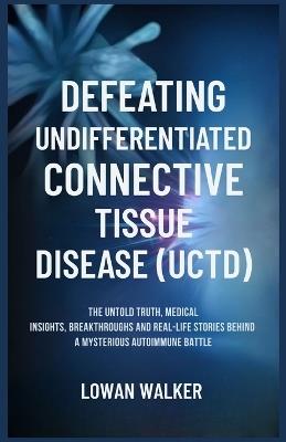 Defeating Undifferentiated Connective Tissue Disease(uctd): The Untold Truth, Medical Insights, Breakthroughs, and Real-Life Stories Behind a Mysterious Autoimmune Battle - Lowan Walker - cover