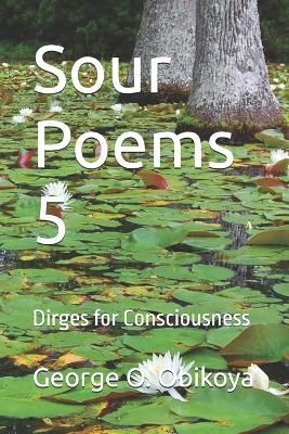 Sour Poems 5: Dirges for Consciousness - George O Obikoya - cover