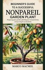 Beginner's Guide to a Successful Nonpareil Garden Plant: Preparing Your Garden, Planting Your Nonpareil Tree, and Pruning for Productivity