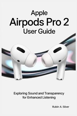 Apple Airpods Pro 2 User Guide: Exploring Sound and Transparency for Enhanced Listening - Rubin A Silver - cover