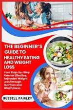 The Beginner's Guide to Healthy Eating and Weight Loss: Your Step-by-Step Plan for Effective, Enjoyable Weight Loss through Nutrition and Mindfulness