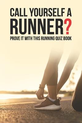 Call Yourself A Runner?: Prove It With This Running Quiz Book - Oh Nine Designs - cover
