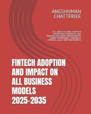 Fintech Adoption and Impact on All Business Models 2025-2035: All about Global Fintech Adoptions, Strategy and Technology, Best Practices by Latest Companies, Trends in Fintech, Multi-Sector Fintech - Angshuman Chatterjee - cover