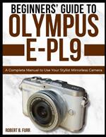Beginners' Guide to Olympus E-Pl9: A Complete Manual to Use Your Stylist Mirrorless Camera