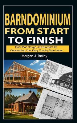 Barndominium From Start To Finish: Floor Plan Design, And Blueprint for Constructing Your Cozy Country Style Home - Morgan J Bailey - cover