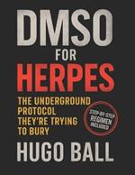 DMSO for Herpes: The Underground Protocol They're Trying to Bury: How DMSO Helps Manage Herpes Naturally - Alternative Pain Relief, Detox Support, Pharmaceutical Grade Healing, and Real Treatment Protocols They Don't Want You to Know - Herpes Book