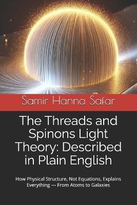 The Threads and Spinons Light Theory: Described in Plain English: How Physical Structure, Not Equations, Explains Everything - From Atoms to Galaxies - Samir Hanna Safar - cover