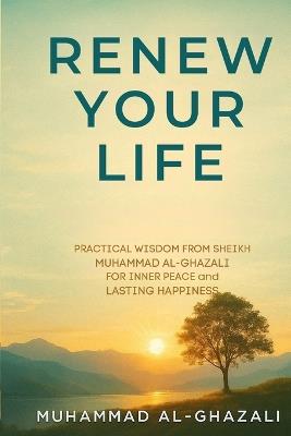 Renew Your Life: Practical Wisdom from Sheikh Muhammad Al-Ghazali for Inner Peace and Lasting Happiness - Muhammad Al-Ghazali - cover