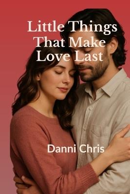 Little Things That Make Love Last: Daily Habits for Deeper Connection - Danni Chris - cover