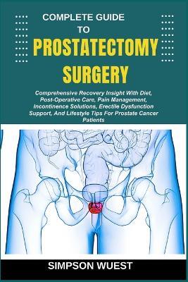 Complete Guide to Prostatectomy Surgery: Comprehensive Recovery Insight With Diet, Post-Operative Care, Pain Management, Incontinence Solutions, Erectile Dysfunction Support, And Lifestyle Tips For Prostate Cancer Patients - Simpson Wuest - cover