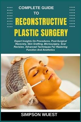 Complete Guide to Reconstructive Plastic Surgery: Expert Insights On Procedures, Post-Surgical Recovery, Skin Grafting, Microsurgery, Scar Revision, Advanced Techniques For Restoring Function And Aesthetics - Simpson Wuest - cover