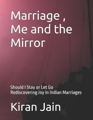 Marriage, Me and the Mirror - Should I stay or Let Go: Rediscovering Joy in Indian Marriages - Kiran Jain - cover