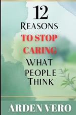 12 Reasons to Stop Caring What People Think: Secrets to Personal Freedom and Unstoppable Success!