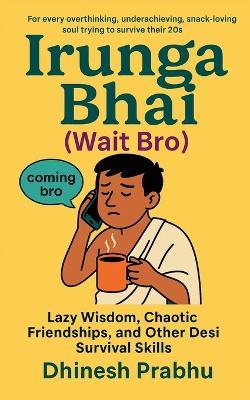 Irunga Bhai (Wait Bro): Lazy Wisdom, Chaotic Friendships, and Other Desi Survival Skills - Dhinesh Prabhu - cover