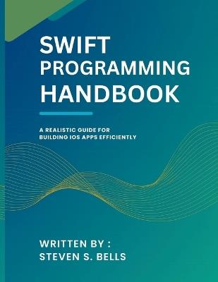 Swift Programming Handbook: A Realistic Guide for Building iOS Apps Efficiently - Steven S Bells - cover