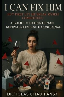 I Can Fix Him (But First Let Me Break Myself Completely): A Guide to Dating Human Dumpster Fires with Confidence - Dicholas Chad Pansy - cover