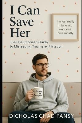 I Can Save Her: The Unauthorized Guide to Misreading Trauma as Flirtation - Dicholas Chad Pansy - cover