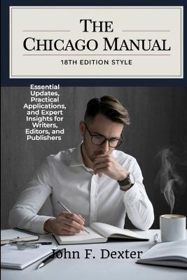 The Chicago Manual 18th Edition Style: Essential Updates, Practical Applications, and Expert Insights for Writers, Editors, and Publishers - John Dexter - cover