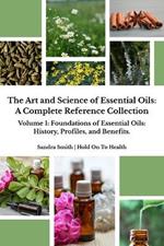 The Art and Science of Essential Oils: A Complete Reference Collection: Volume 1: Foundations of Essential Oils: History, Profiles, and Benefits