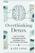 Overthinking Detox: Clear Your Mind, Stop Negative Spirals, and Regain Focus with 21 Proven Techniques