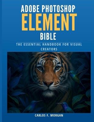 Adobe Photoshop Elements Bible: The Essential Handbook for Visual Creators - Carlos F Morgan - cover