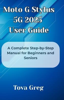 Moto G Stylus 5G 2025 User Guide: A Complete Step-by-Step Manual for Beginners and Seniors - Tova Greg - cover