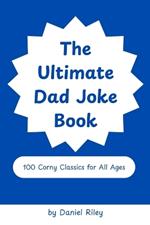 The Ultimate Dad Joke Book: 100 Corny Classics for All Ages. Cheesy, Silly, and Family Friendly!