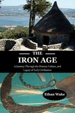 The Iron Age: A Journey Through the History, Culture, and Legacy of Early Civilization