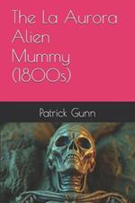 The La Aurora Alien Mummy (1800s)