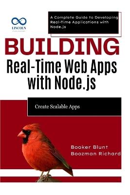Building Real-Time Web Apps with Node.js: Create Scalable Apps: A Complete Guide to Developing Real-Time Applications with Node.js - Booker Blunt,Boozman Richard - cover