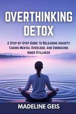 Overthinking Detox: A Step-by-Step Guide to Releasing Anxiety, Easing Mental Overload, and Embracing Inner Stillness