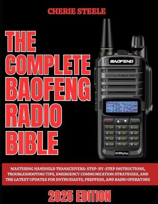 The Complete Baofeng Radio Bible 2025: Mastering Handheld Transceivers: Step-by-Step Instructions, Troubleshooting Tips, Emergency Communication Strategies, and the Latest Updates for Enthusiasts, Preppers, and Radio Operators - Cherie Steele - cover