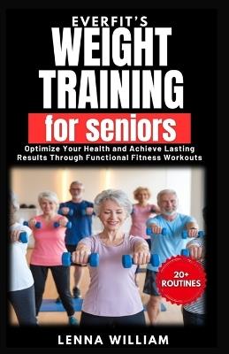 EverFit's Weight Training for Seniors: Optimize Your Health and Achieve Lasting Results Through Functional Fitness Workouts - Lenna William - cover
