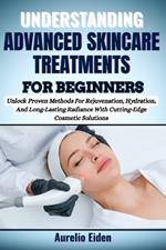 Advanced Skincare Treatments for Beginners: Unlock Proven Methods For Rejuvenation, Hydration, And Long-Lasting Radiance With Cutting-Edge Cosmetic Solutions