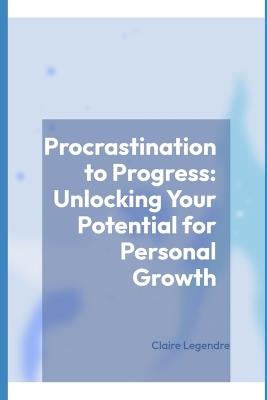 Procrastination to Progress: Unlocking Your Potential for Personal Growth - Claire Legendre - cover