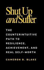Shut Up and Suffer: The Counterintuitive Path to Resilience, Achievement, and Real Self-Worth