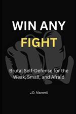 Win Any Fight: Brutal Self-Defense for the Weak, Small, and Afraid