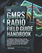 The GMRS Radio Field Guide Handbook: A Modern tips to Gear, Setup, and Smart Communication-from Handhelds and Base Stations to Emergency Kits, Custom Builds, and Everyday Use in the Real World