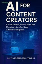Mastering AI For Content Creators: Create Smarter, Grow Faster, and Monetize Like a Pro Using Artificial Intelligence