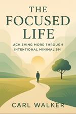 The Focused Life: Achieving More Through Intentional Minimalism (2025) - Eliminate Clutter, Master Priorities, and Unlock Productivity with Purpose-Driven Simplicity