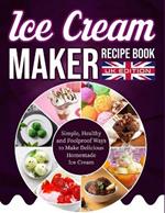 Ice Cream Maker Recipe Book UK Edition: Simple, Healthy and Foolproof Ways to Make Delicious Homemade Ice Cream