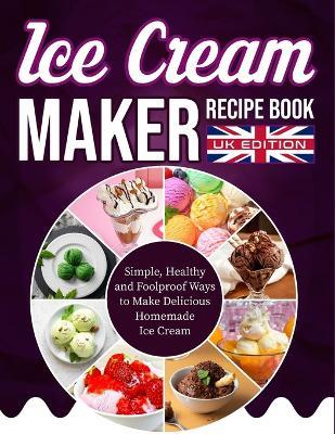 Ice Cream Maker Recipe Book UK Edition: Simple, Healthy and Foolproof Ways to Make Delicious Homemade Ice Cream - Ember Whitmore - cover
