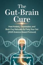 The Gut-Brain Cure: Heal Anxiety, Depression, and Brain Fog Naturally by Fixing Your Gut (2025 Science-Based Protocol)