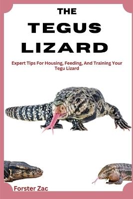 The Tegus Lizard Care Guide: Expert Tips For Housing, Feeding, And Training Your Tegu Lizard - Forster Zac - cover