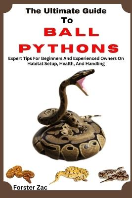 The Ultimate Guide To Ball Pythons: Expert Tips For Beginners And Experienced Owners On Habitat Setup, Health, And Handling - Forster Zac - cover