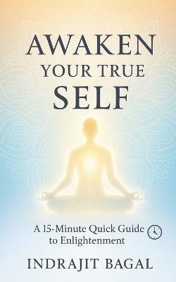Awaken Your True Self: A 15-Minute Quick Guide to Enlightenment - Indrajit Bagal - cover