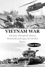 Vietnam War: A Journey Through the History, Heartbreak, and Legacy of a Divided Nation