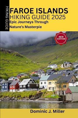 Faroe Islands Hiking Guide 2025: Epic Journeys Through Nature's Masterpiece - Dominic J Miller - cover