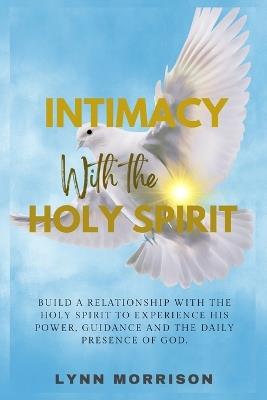 Intimacy With The Holy Spirit: Build A Relationship With The Holy Spirit To Experience His Power, Guidance And The Daily Presence Of God. - Lynn Morrison - cover